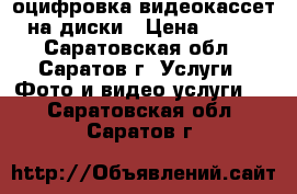 оцифровка видеокассет на диски › Цена ­ 200 - Саратовская обл., Саратов г. Услуги » Фото и видео услуги   . Саратовская обл.,Саратов г.